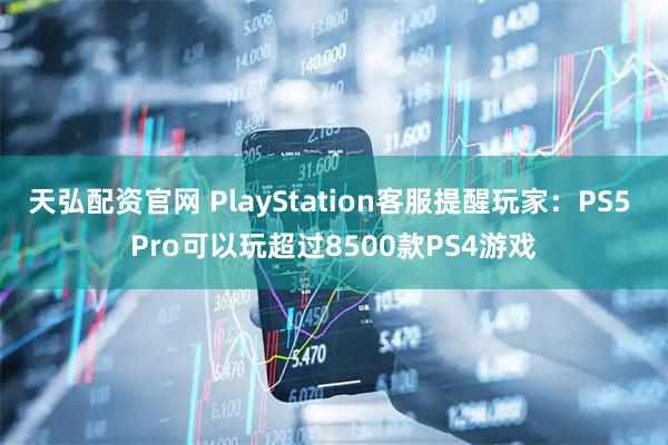 天弘配资官网 PlayStation客服提醒玩家：PS5 Pro可以玩超过8500款PS4游戏