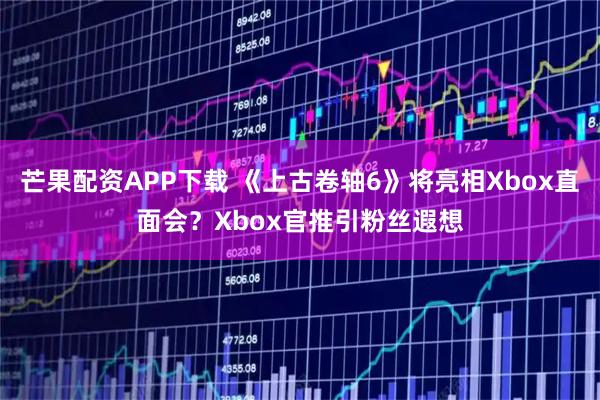 芒果配资APP下载 《上古卷轴6》将亮相Xbox直面会？Xbox官推引粉丝遐想