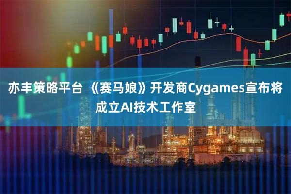 亦丰策略平台 《赛马娘》开发商Cygames宣布将成立AI技术工作室
