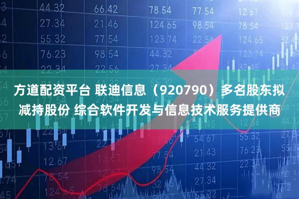 方道配资平台 联迪信息（920790）多名股东拟减持股份 综合软件开发与信息技术服务提供商
