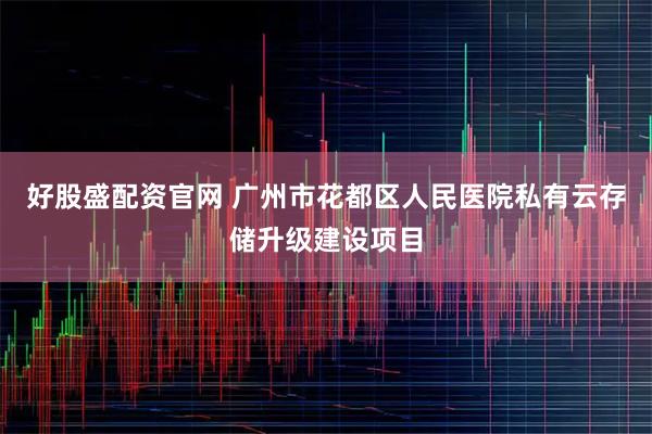 好股盛配资官网 广州市花都区人民医院私有云存储升级建设项目