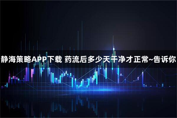 静海策略APP下载 药流后多少天干净才正常~告诉你