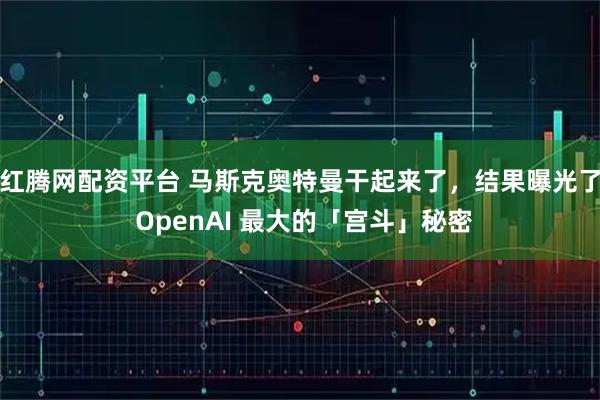 红腾网配资平台 马斯克奥特曼干起来了，结果曝光了 OpenAI 最大的「宫斗」秘密