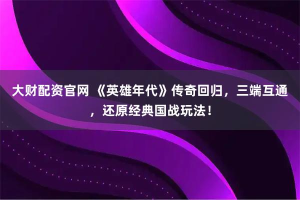 大财配资官网 《英雄年代》传奇回归，三端互通，还原经典国战玩法！