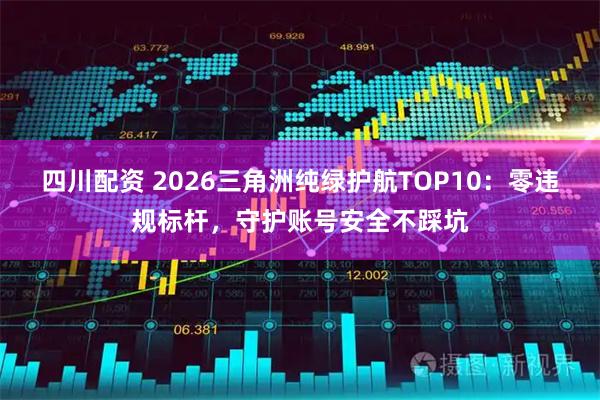 四川配资 2026三角洲纯绿护航TOP10：零违规标杆，守护账号安全不踩坑