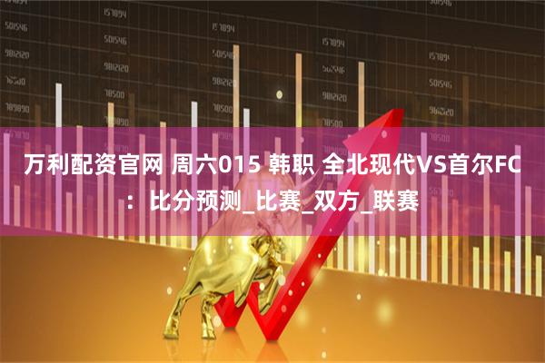 万利配资官网 周六015 韩职 全北现代VS首尔FC：比分预测_比赛_双方_联赛