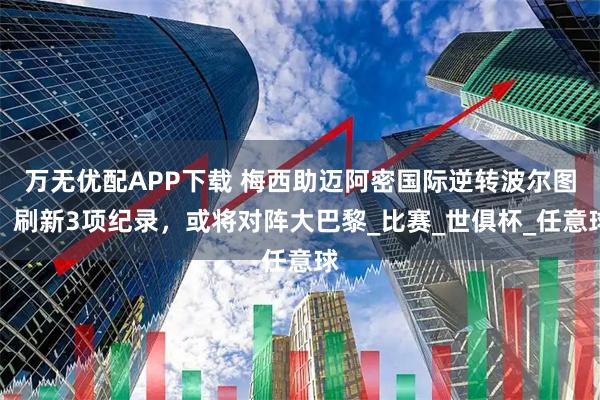 万无优配APP下载 梅西助迈阿密国际逆转波尔图，刷新3项纪录，或将对阵大巴黎_比赛_世俱杯_任意球
