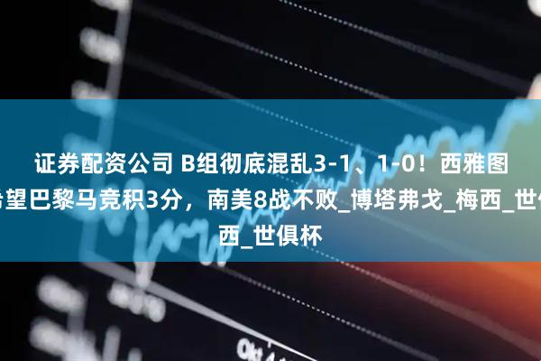 证券配资公司 B组彻底混乱3-1、1-0！西雅图存希望巴黎马竞积3分，南美8战不败_博塔弗戈_梅西_世俱杯