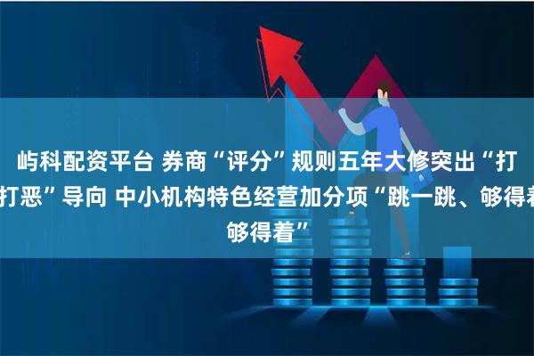 屿科配资平台 券商“评分”规则五年大修突出“打大打恶”导向 中小机构特色经营加分项“跳一跳、够得着”