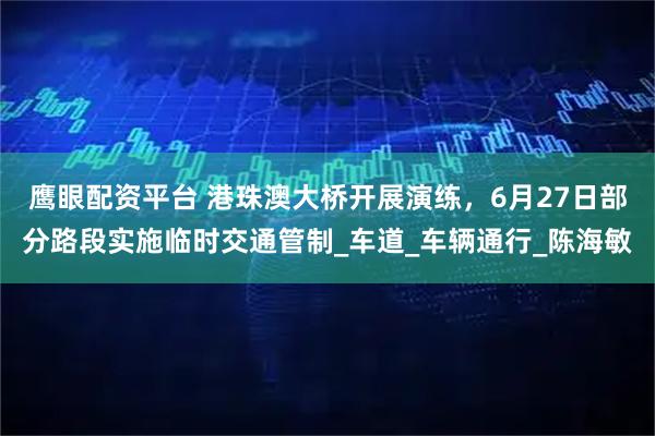 鹰眼配资平台 港珠澳大桥开展演练，6月27日部分路段实施临时交通管制_车道_车辆通行_陈海敏