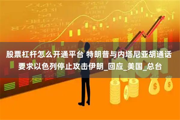 股票杠杆怎么开通平台 特朗普与内塔尼亚胡通话 要求以色列停止攻击伊朗_回应_美国_总台