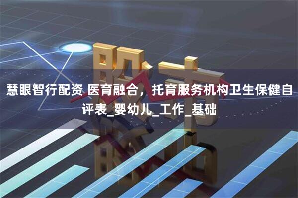 慧眼智行配资 医育融合，托育服务机构卫生保健自评表_婴幼儿_工作_基础