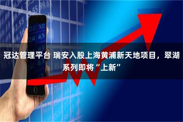 冠达管理平台 瑞安入股上海黄浦新天地项目，翠湖系列即将“上新”