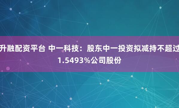 升融配资平台 中一科技：股东中一投资拟减持不超过1.5493%公司股份