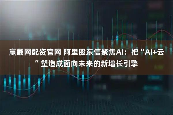 赢翻网配资官网 阿里股东信聚焦AI：把“AI+云”塑造成面向未来的新增长引擎