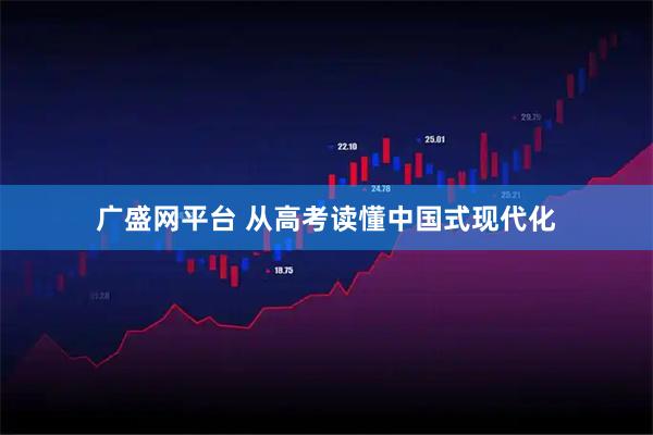 广盛网平台 从高考读懂中国式现代化