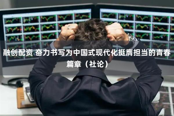 融创配资 奋力书写为中国式现代化挺膺担当的青春篇章（社论）