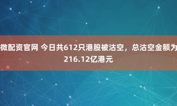 微配资官网 今日共612只港股被沽空，总沽空金额为216.12亿港元