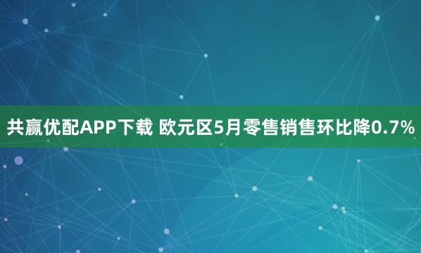 共赢优配APP下载 欧元区5月零售销售环比降0.7%
