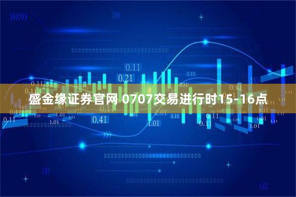 盛金缘证券官网 0707交易进行时15-16点
