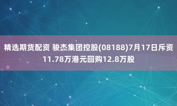精选期货配资 骏杰集团控股(08188)7月17日斥资11.78万港元回购12.8万股