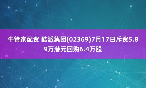 牛管家配资 酷派集团(02369)7月17日斥资5.89万港元回购6.4万股