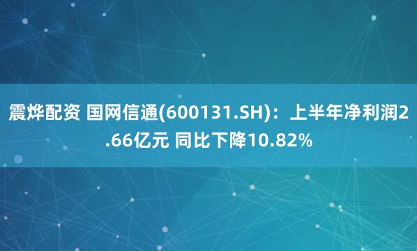 震烨配资 国网信通(600131.SH)：上半年净利润2.66亿元 同比下降10.82%