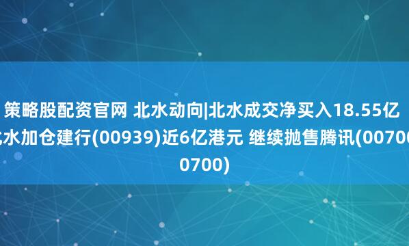 策略股配资官网 北水动向|北水成交净买入18.55亿 北水加仓建行(00939)近6亿港元 继续抛售腾讯(00700)
