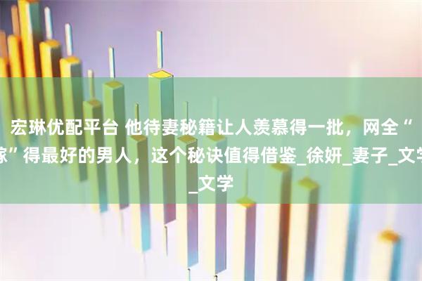 宏琳优配平台 他待妻秘籍让人羡慕得一批，网全“嫁”得最好的男人，这个秘诀值得借鉴_徐妍_妻子_文学