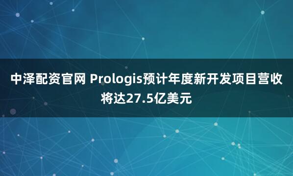 中泽配资官网 Prologis预计年度新开发项目营收将达27.5亿美元