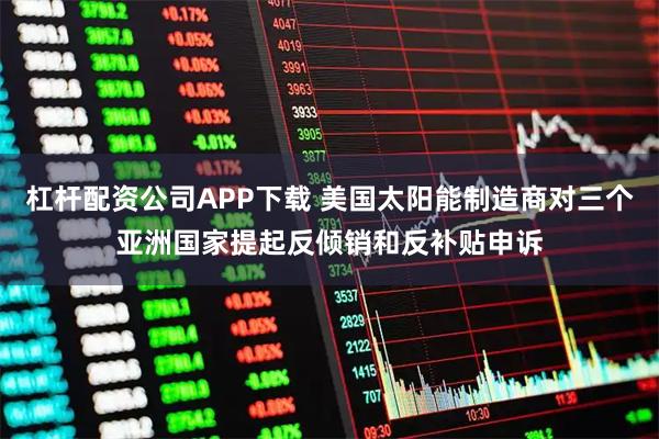 杠杆配资公司APP下载 美国太阳能制造商对三个亚洲国家提起反倾销和反补贴申诉