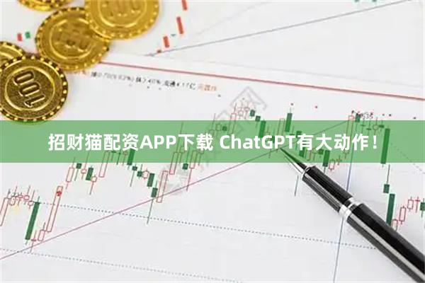 招财猫配资APP下载 ChatGPT有大动作！
