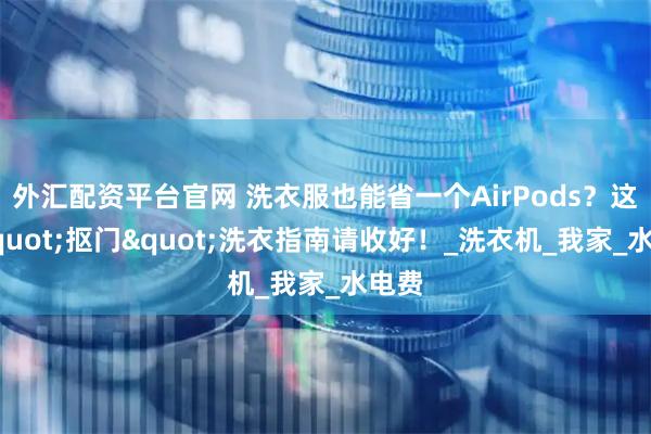 外汇配资平台官网 洗衣服也能省一个AirPods？这份"抠门"洗衣指南请收好！_洗衣机_我家_水电费