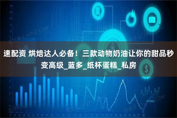 速配资 烘焙达人必备！三款动物奶油让你的甜品秒变高级_蓝多_纸杯蛋糕_私房