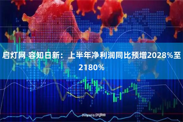 启灯网 容知日新：上半年净利润同比预增2028%至2180%