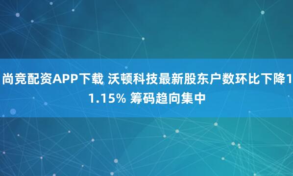 尚竞配资APP下载 沃顿科技最新股东户数环比下降11.15% 筹码趋向集中