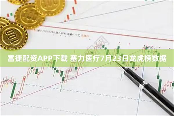 富捷配资APP下载 塞力医疗7月23日龙虎榜数据