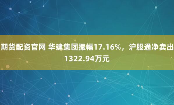 期货配资官网 华建集团振幅17.16%，沪股通净卖出1322.94万元