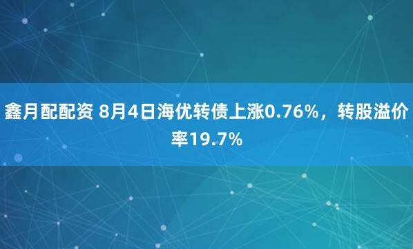 鑫月配配资 8月4日海优转债上涨0.76%，转股溢价率19.7%