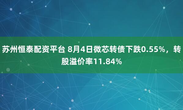 苏州恒泰配资平台 8月4日微芯转债下跌0.55%，转股溢价率11.84%