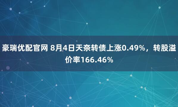 豪瑞优配官网 8月4日天奈转债上涨0.49%，转股溢价率166.46%