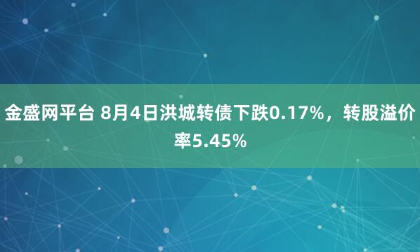 金盛网平台 8月4日洪城转债下跌0.17%，转股溢价率5.45%