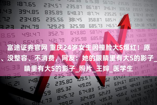 富途证券官网 重庆24岁女生因撞脸大S爆红！原相机自证：没模仿、没整容、不消费，网友：她的眼睛里有大S的影子_照片_王婶_医学生