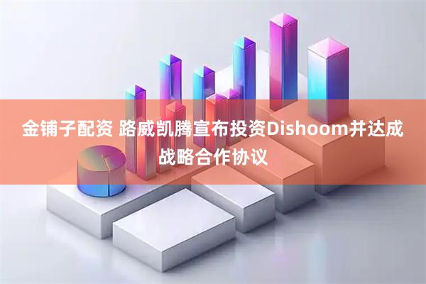 金铺子配资 路威凯腾宣布投资Dishoom并达成战略合作协议