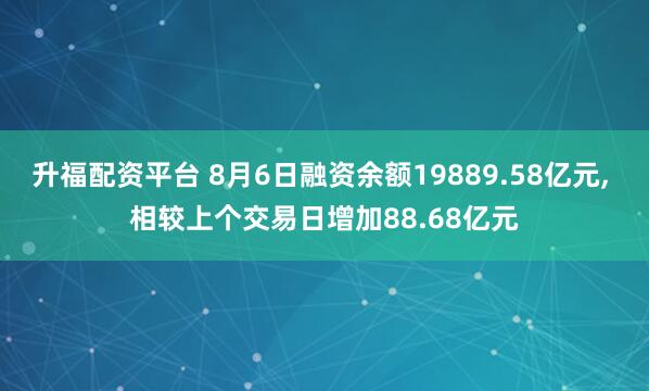 升福配资平台 8月6日融资余额19889.58亿元, 相较上个交易日增加88.68亿元