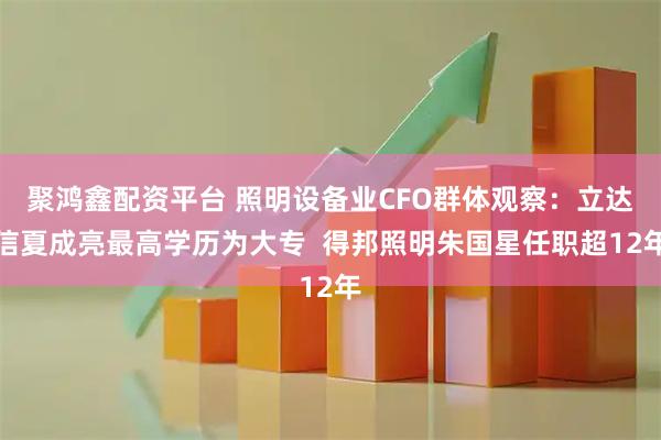 聚鸿鑫配资平台 照明设备业CFO群体观察：立达信夏成亮最高学历为大专  得邦照明朱国星任职超12年