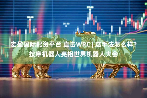 宏盈国际配资平台 直击WRC | 这手法怎么样？按摩机器人亮相世界机器人大会