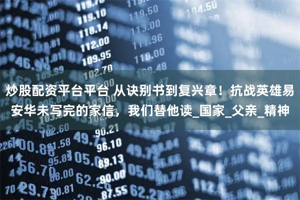 炒股配资平台平台 从诀别书到复兴章！抗战英雄易安华未写完的家信，我们替他读_国家_父亲_精神