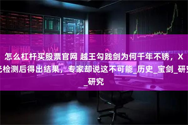 怎么杠杆买股票官网 越王勾践剑为何千年不锈，X光检测后得出结果，专家却说这不可能_历史_宝剑_研究