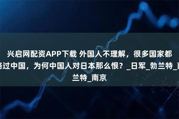 兴启网配资APP下载 外国人不理解，很多国家都侵略过中国，为何中国人对日本那么恨？_日军_勃兰特_南京